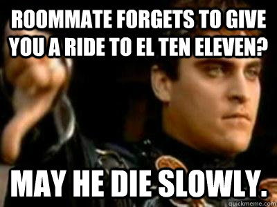 Roommate forgets to give you a ride to el ten eleven? May he die slowly.  Downvoting Roman