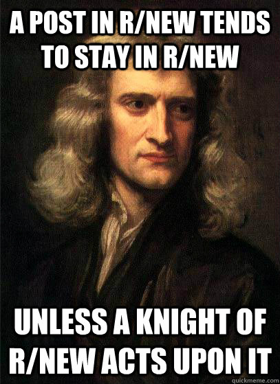 A post in r/new tends to stay in r/new unless a knight of r/new acts upon it  Sir Isaac Newton