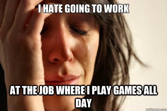I hate going to work at the job where I play games all day  First World Problems