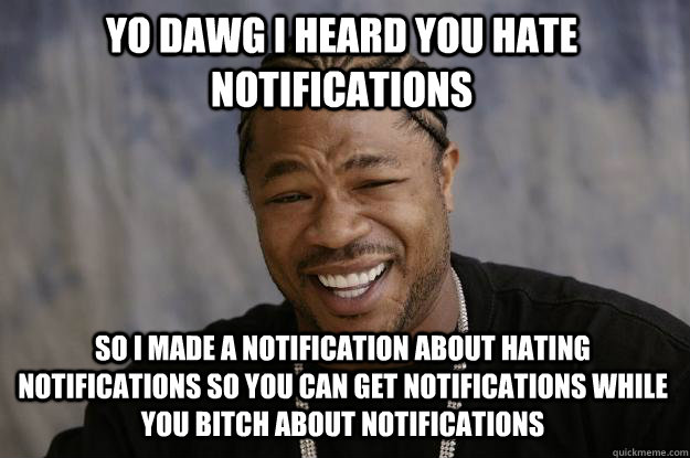 YO DAWG I HEARd you hate notifications so I made a notification about hating notifications so you can get notifications while you bitch about notifications  Xzibit meme