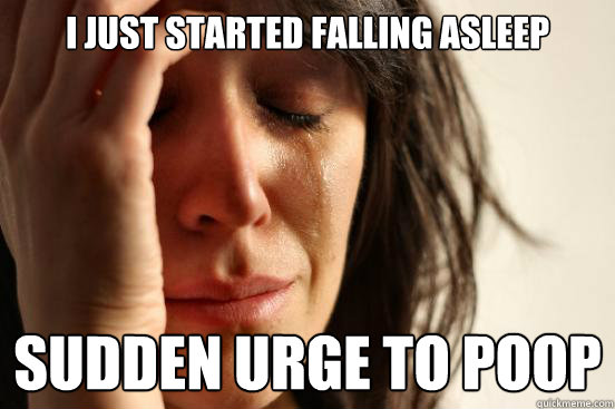 I just started falling asleep sudden urge to poop  First World Problems
