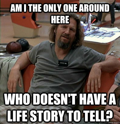 Am I the only one around here who doesn't have a life story to tell? - Am I the only one around here who doesn't have a life story to tell?  The Dude