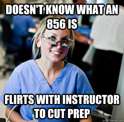 Doesn't know what an 856 is Flirts with instructor to cut prep  overworked dental student