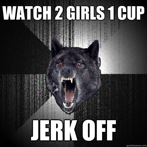 watch 2 girls 1 cup jerk off  Insanity Wolf