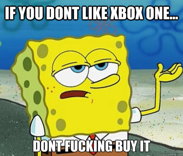 if you dont like xbox one... dont fucking buy it - if you dont like xbox one... dont fucking buy it  Tough Spongebob