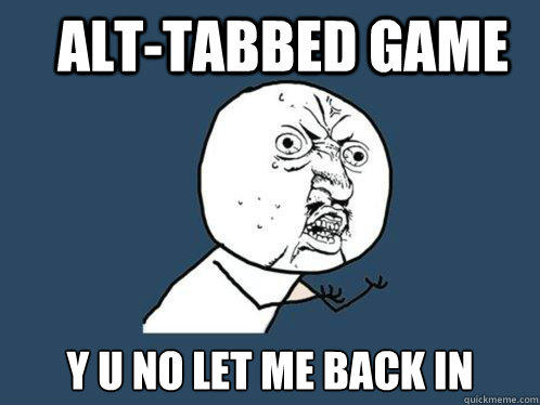 Alt-Tabbed Game y u no let me back in - Alt-Tabbed Game y u no let me back in  Y U No