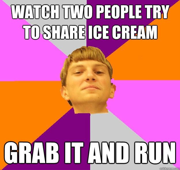 Watch two people try to share ice cream Grab it and run  