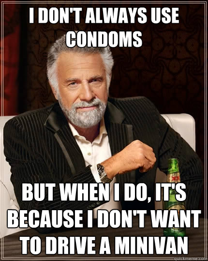 I don't Always use condoms But when I do, it's because i don't want to drive a minivan  The Most Interesting Man In The World