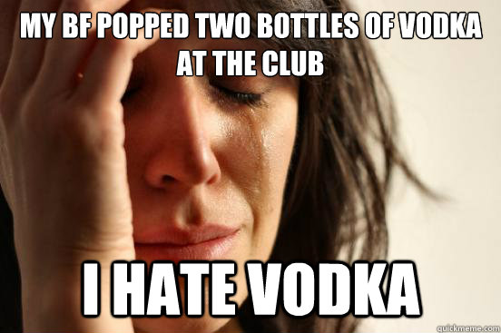 My BF popped two bottles of vodka at the club I hate vodka  FirstWorldProblems