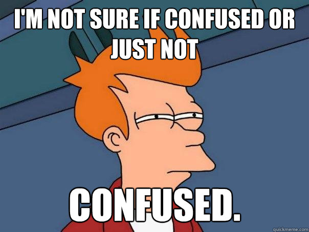 I'm not sure if confused or just not confused.  Futurama Fry