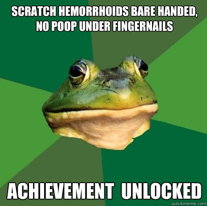 scratch hemorrhoids bare handed,
no poop under fingernails achievement  unlocked  Foul Bachelor Frog