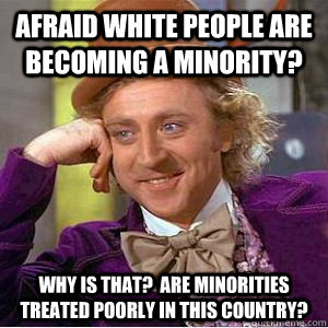 Afraid white people are becoming a minority? Why is that?  Are minorities treated poorly in this country? - Afraid white people are becoming a minority? Why is that?  Are minorities treated poorly in this country?  willy wonka