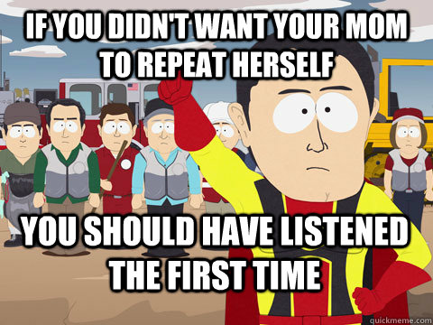 if you didn't want your mom to repeat herself you should have listened the first time  Captain Hindsight