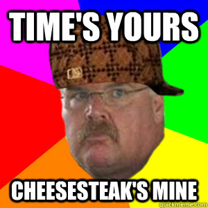Time's yours cheesesteak's mine  