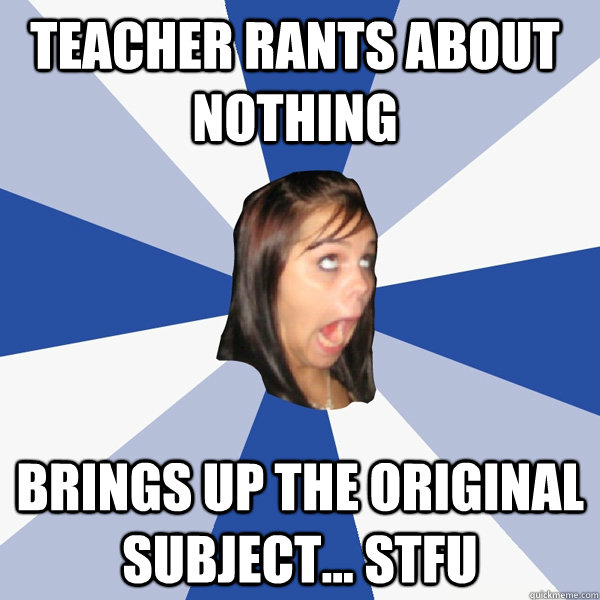 Teacher rants about nothing  Brings up the original subject... STFU  Annoying Facebook Girl