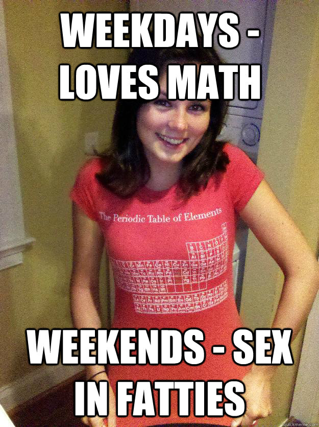 weekdays - loves math weekends - sex in fatties  Needy Reddit Girl