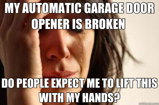 MY AUTOMATIC GARAGE DOOR OPENER IS BROKEN  DO PEOPLE EXPECT ME TO LIFT THIS WITH MY HANDS?  First World Problems