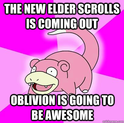 the new elder scrolls is coming out oblivion is going to be awesome  Slowpoke