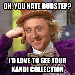 Oh, you hate dubstep? i'd love to see your kandi collection  Creepy Wonka
