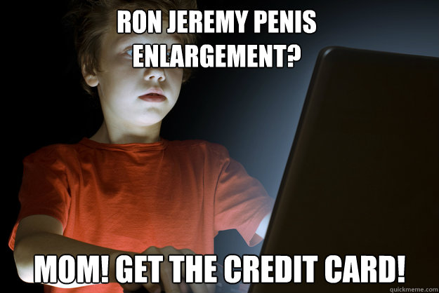 Ron Jeremy Penis 
Enlargement? MOM! GET THE CREDIT CARD!  