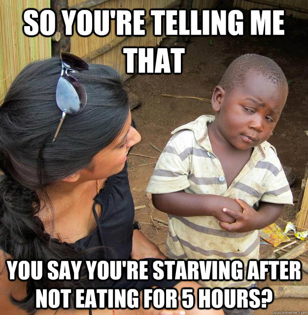 So you're telling me that You say you're starving after not eating for 5 hours? - So you're telling me that You say you're starving after not eating for 5 hours?  Skeptical Third World Kid