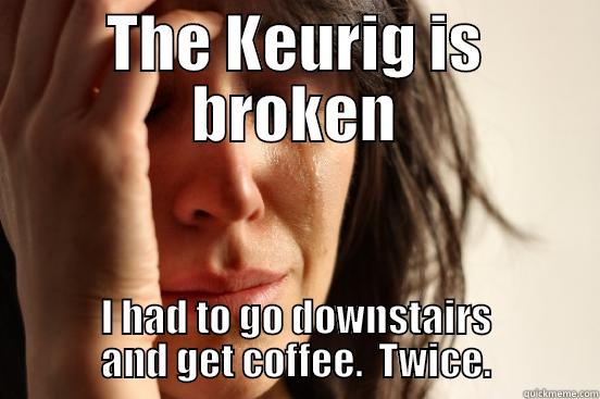 Coffee Machine broken - THE KEURIG IS BROKEN I HAD TO GO DOWNSTAIRS AND GET COFFEE.  TWICE. First World Problems