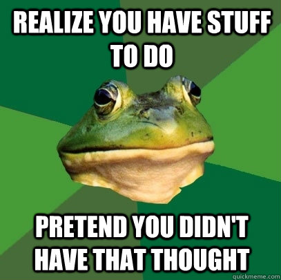 Realize you have stuff to do Pretend you didn't have that thought  Foul Bachelor Frog