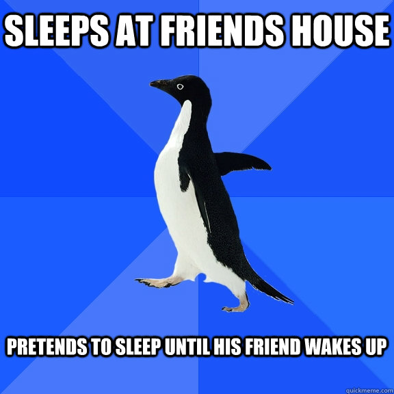 SLEEPS AT FRIENDS HOUSE  PRETENDS TO SLEEP UNTIL HIS FRIEND WAKES UP   Socially Awkward Penguin