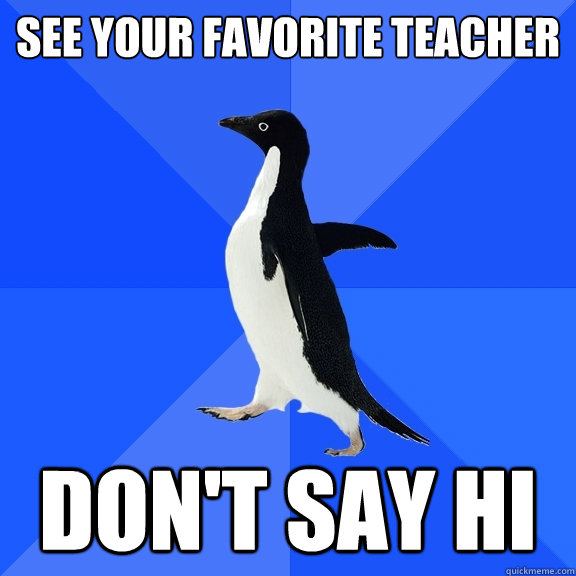 See your favorite teacher don't say hi  Socially Awkward Penguin