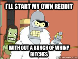 I'll start my own reddit with out a bunch of whiny bitches  