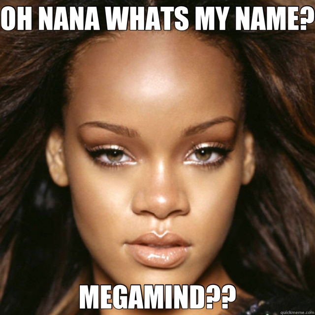 OH NANA WHATS MY NAME? MEGAMIND?? - OH NANA WHATS MY NAME? MEGAMIND??  Rihanna 10 Head