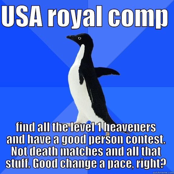 USA ROYAL COMP  FIND ALL THE LEVEL 1 HEAVENERS AND HAVE A GOOD PERSON CONTEST. NOT DEATH MATCHES AND ALL THAT STUFF. GOOD CHANGE A PACE, RIGHT? Socially Awkward Penguin