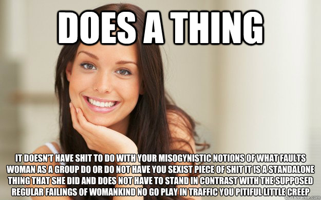 does a thing it doesn't have shit to do with your misogynistic notions of what faults woman as a group do or do not have you sexist piece of shit it is a standalone thing that she did and does not have to stand in contrast with the supposed regular failin  Good Girl Gina