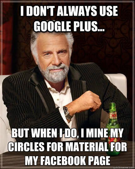 I don't always use Google Plus... But when I do, I mine my circles for material for my Facebook page  The Most Interesting Man In The World