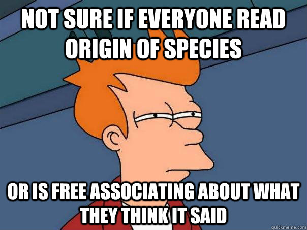 not sure if everyone read Origin of Species  Or is free associating about what they think it said  Futurama Fry