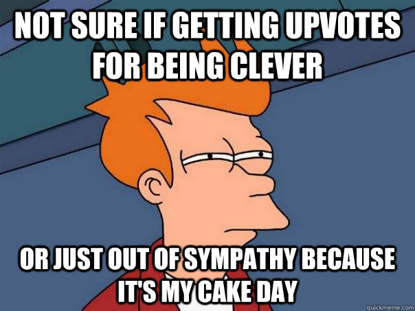 Not sure if getting upvotes for being clever Or just out of sympathy because it's my cake day  Futurama Fry