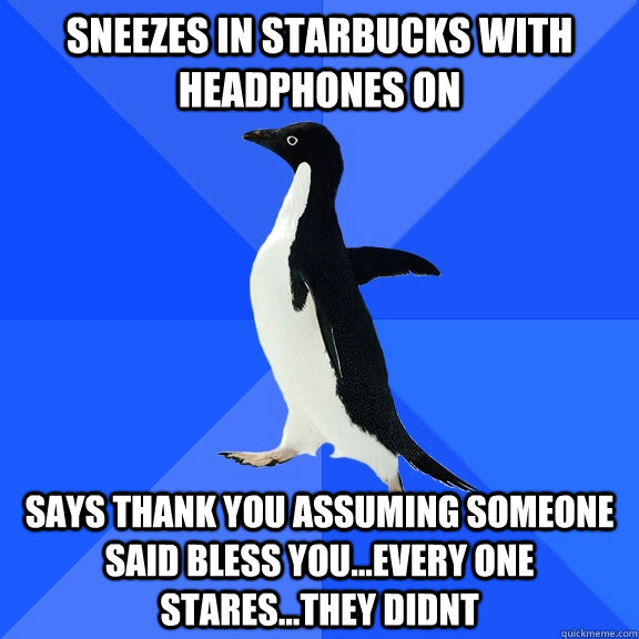 Sneezes in starbucks with headphones on says thank you assuming someone said bless you...every one stares...they didnt  Socially Awkward Penguin
