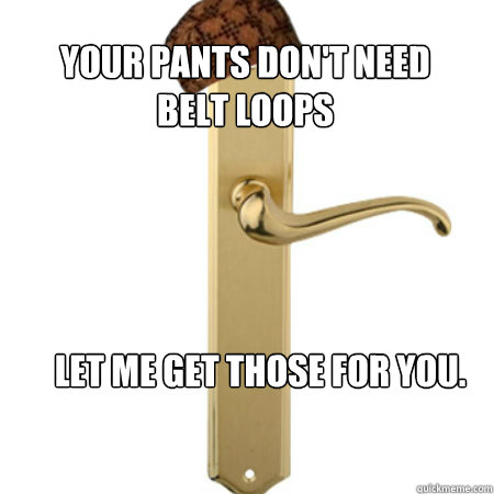 Your pants don't need belt loops Let me get those for you.  Scumbag Door handle