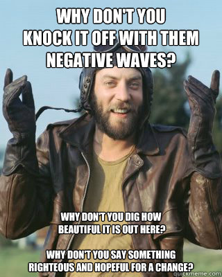 Why don't you 
knock﻿ it off with them negative waves? Why don't you dig how
 beautiful it is out here?

Why don't you say something 
righteous and hopeful for a change? - Why don't you 
knock﻿ it off with them negative waves? Why don't you dig how
 beautiful it is out here?

Why don't you say something 
righteous and hopeful for a change?  Oddballs Wisdom