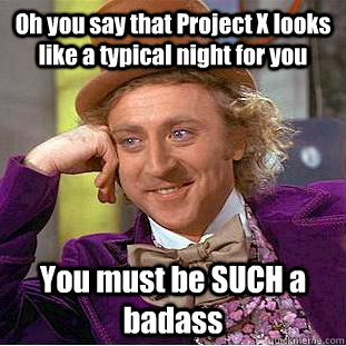 Oh you say that Project X looks like a typical night for you You must be SUCH a badass  Condescending Wonka