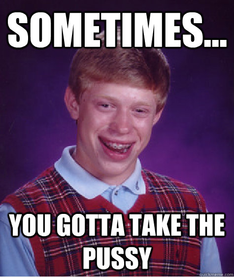 sometimes... you gotta TAKE the pussy  Bad Luck Brian