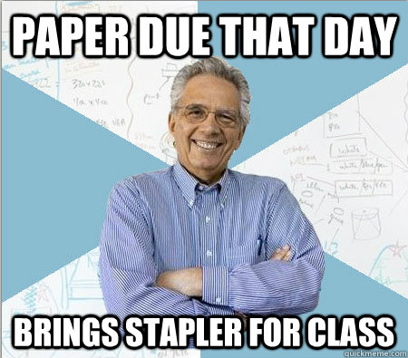 Paper due that day brings stapler for class  Good guy professor
