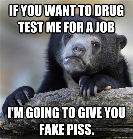 if you want to drug test me for a job I'm going to give you fake piss. - if you want to drug test me for a job I'm going to give you fake piss.  Confession Bear