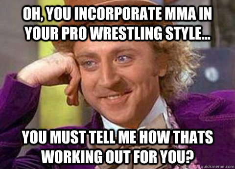 Oh, you incorporate MMA in your Pro wrestling style... You must tell me how thats working out for you?  