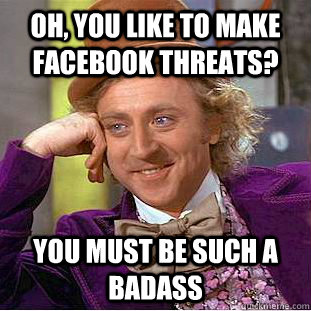 Oh, you like to make facebook threats? You must be such a badass  Psychotic Willy Wonka