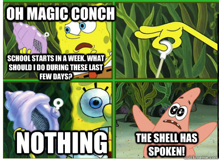 Oh Magic Conch NOTHING The SHELL HAS SPOKEN! School starts in a week. What should I do during these last few days? - Oh Magic Conch NOTHING The SHELL HAS SPOKEN! School starts in a week. What should I do during these last few days?  Magic Conch Shell