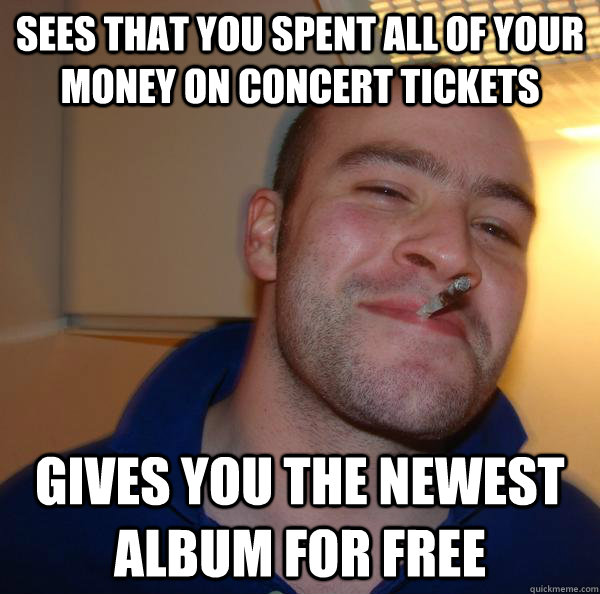 Sees that you spent all of your money on concert tickets Gives you the newest album for free - Sees that you spent all of your money on concert tickets Gives you the newest album for free  Misc