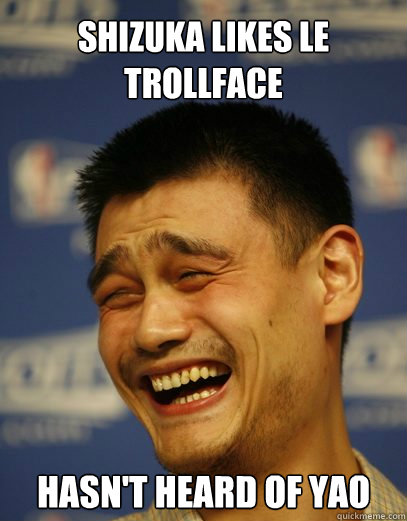 shizuka likes le trollface hasn't heard of yao  Yao Ming Nobody cares