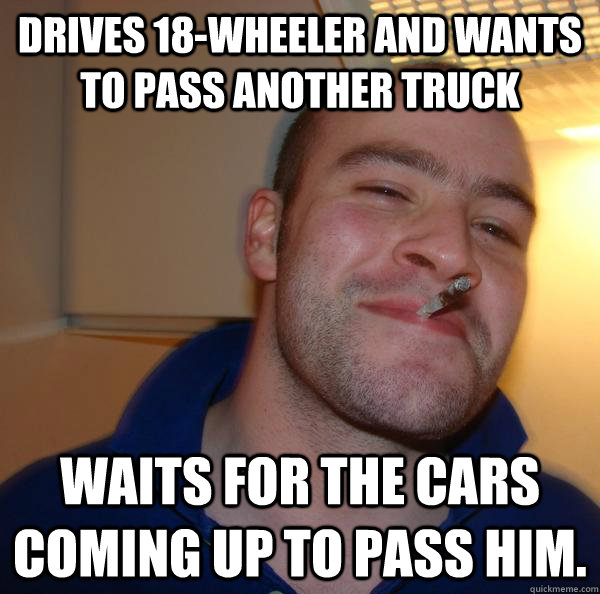 Drives 18-wheeler and wants to pass another truck Waits for the cars coming up to pass him. - Drives 18-wheeler and wants to pass another truck Waits for the cars coming up to pass him.  Misc