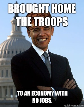 Brought home the troops  To an economy with no jobs.  Scumbag Obama
